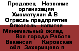 Продавец › Название организации ­ Хисматулин А.В. › Отрасль предприятия ­ Алкоголь, напитки › Минимальный оклад ­ 20 000 - Все города Работа » Вакансии   . Кировская обл.,Захарищево п.